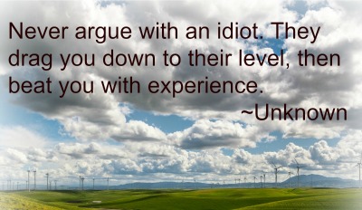 Never argue with an idiot. They drag you down to their level, then beat you with experience.